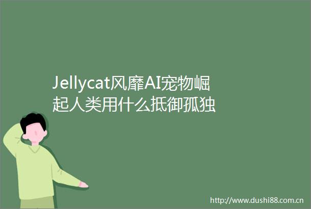 Jellycat风靡AI宠物崛起人类用什么抵御孤独
