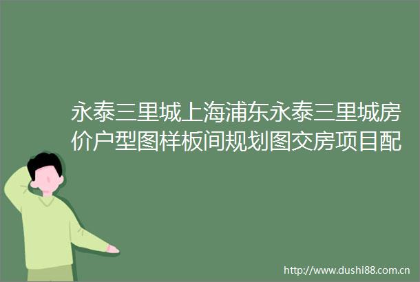 永泰三里城上海浦东永泰三里城房价户型图样板间规划图交房项目配套