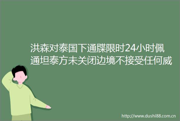 洪森对泰国下通牒限时24小时佩通坦泰方未关闭边境不接受任何威胁