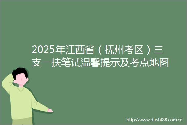 2025年江西省（抚州考区）三支一扶笔试温馨提示及考点地图