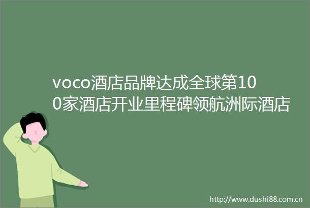 voco酒店品牌达成全球第100家酒店开业里程碑领航洲际酒店集团高端品牌增长