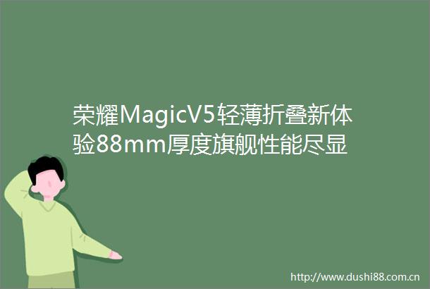 荣耀MagicV5轻薄折叠新体验88mm厚度旗舰性能尽显