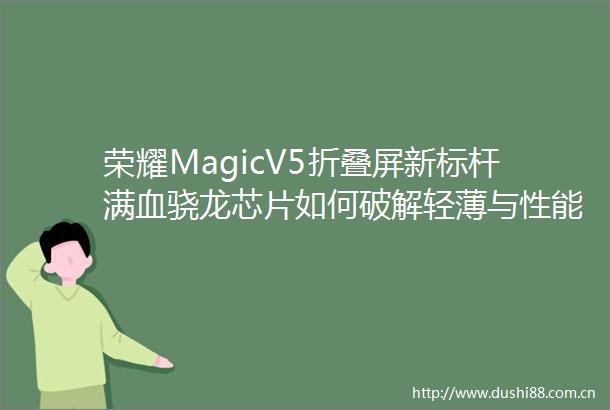 荣耀MagicV5折叠屏新标杆满血骁龙芯片如何破解轻薄与性能难题