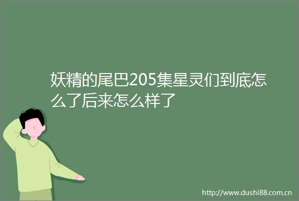 妖精的尾巴205集星灵们到底怎么了后来怎么样了
