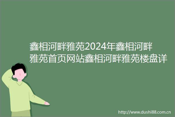 鑫相河畔雅苑2024年鑫相河畔雅苑首页网站鑫相河畔雅苑楼盘详情户型配套