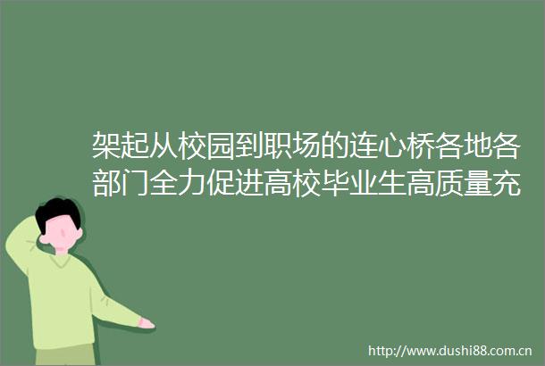 架起从校园到职场的连心桥各地各部门全力促进高校毕业生高质量充分就业