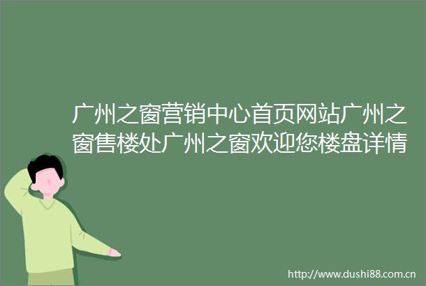 广州之窗营销中心首页网站广州之窗售楼处广州之窗欢迎您楼盘详情最新价格户型图容积率售楼处