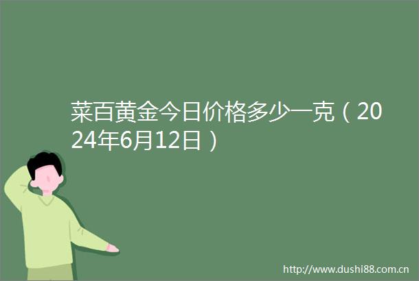 菜百黄金今日价格多少一克（2024年6月12日）