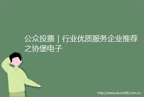 公众投票｜行业优质服务企业推荐之协堡电子