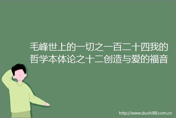 毛峰世上的一切之一百二十四我的哲学本体论之十二创造与爱的福音