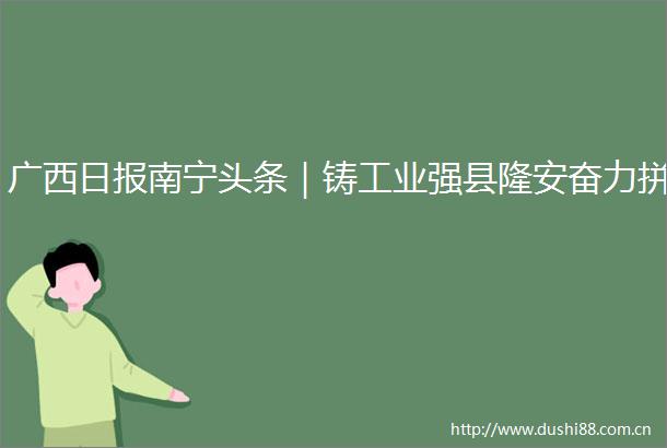 广西日报南宁头条｜铸工业强县隆安奋力拼