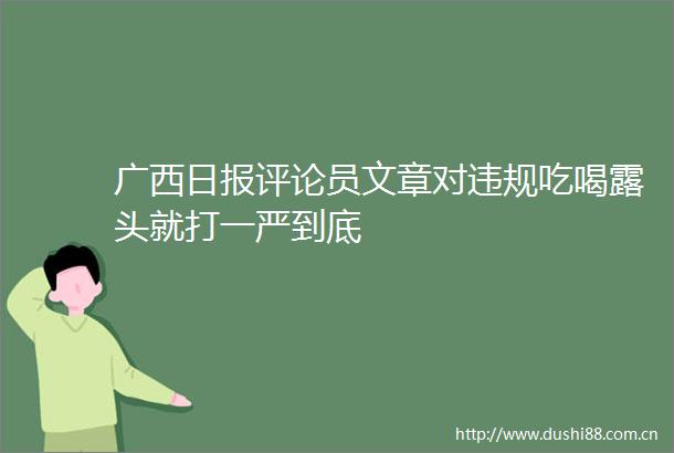广西日报评论员文章对吃喝露头就打一严到底