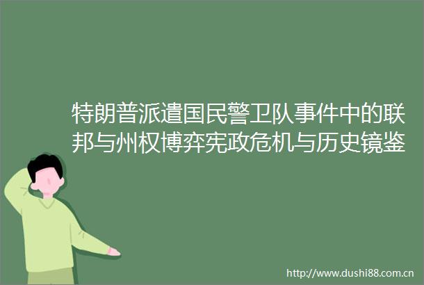 特朗普派遣国卫队中的联邦与州权博弈宪政危机与历史镜鉴（上）