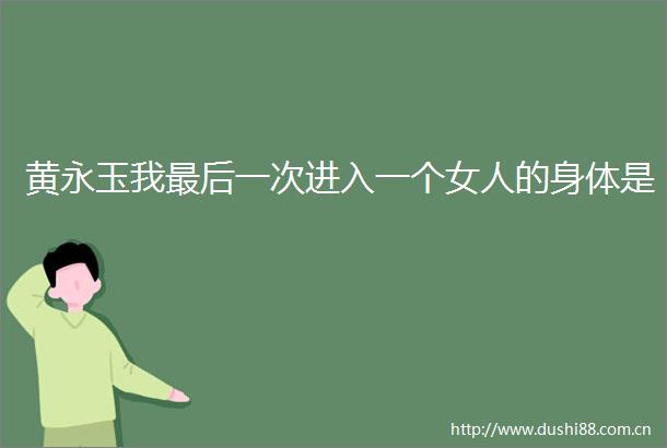 黄永玉我最后一次进入一个女人的身体是