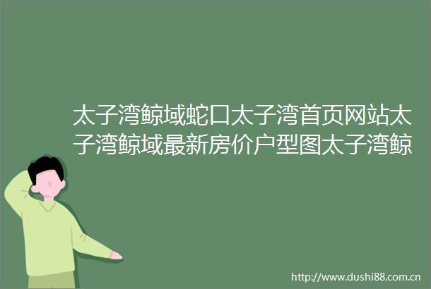 太子湾鲸域蛇口太子湾首页网站太子湾鲸域最新房价户型图太子湾鲸域楼盘详情