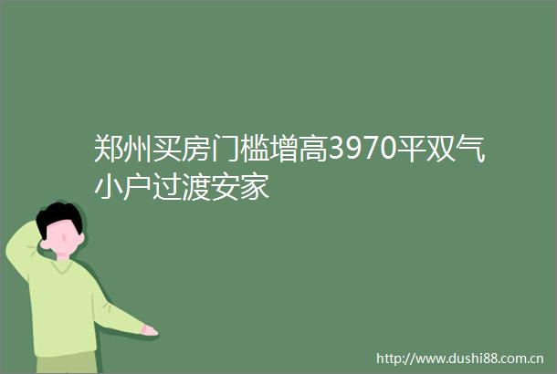 郑州买房门槛增高3970平双气小户过渡安家