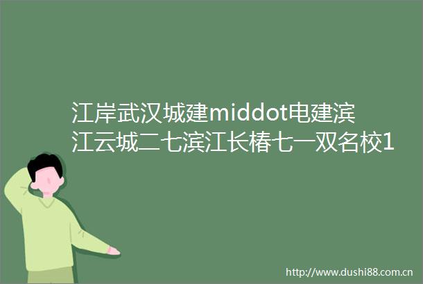 江岸武汉城建middot电建滨江云城二七滨江长椿七一双名校15500起