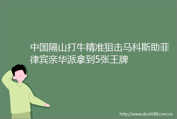 隔山打牛精准狙击马科斯助菲律宾亲华派拿到5张王牌