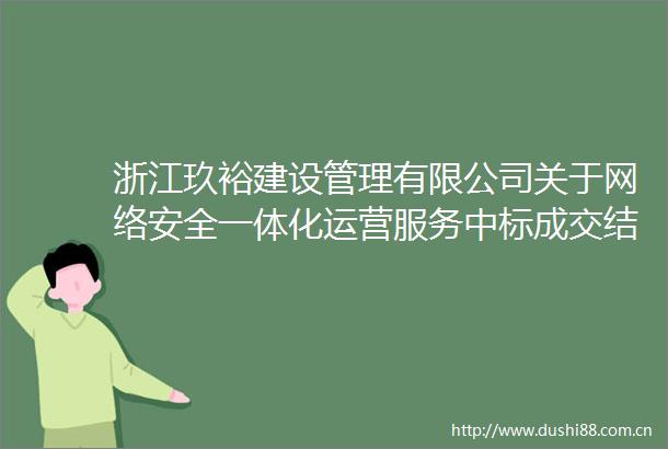 浙江玖裕建设管理有限公司关于网络安全一体化运营服务中标成交结果公告