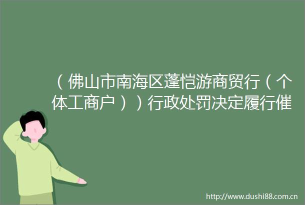 （佛山市南海区蓬恺游商贸行（个体工商户））行政决定履行催告书送达公告