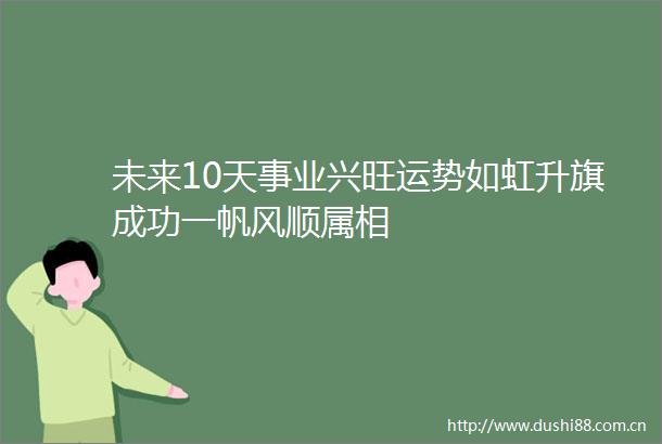 未来10天事业兴旺运势如虹升旗成功一帆风顺属相