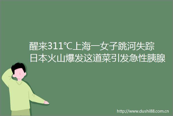 醒来311℃上海一女子跳河失踪火山爆发这道菜引发急性胰腺炎腿疼3日取出40厘米血栓4个锦囊让肠道安全过冬