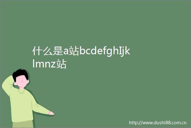 什么是a站bcdefghIjklmnz站
