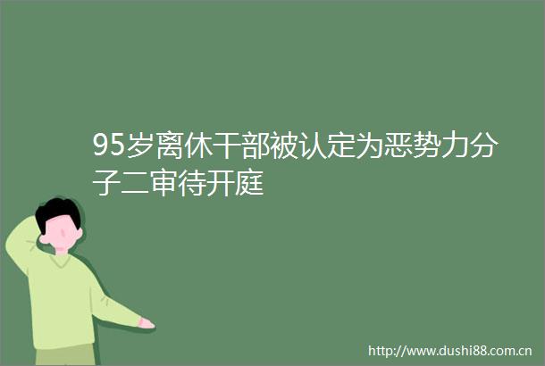 95岁离休被认定为恶势力分子二审待开庭