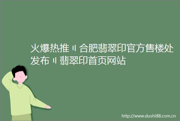 火爆热推〢合肥翡翠印官方售楼处发布〢翡翠印首页网站