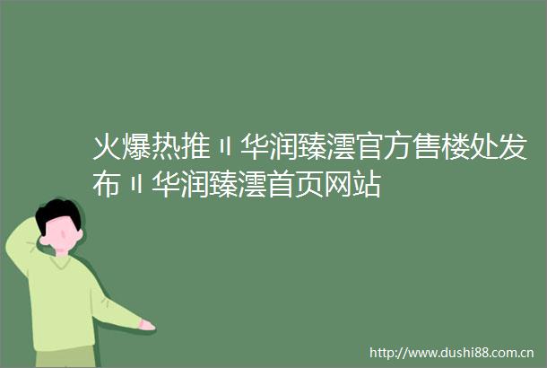 火爆热推〢华润臻澐官方售楼处发布〢华润臻澐首页网站