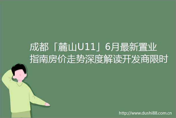 成都「麓山U11」6月最新置业指南房价走势深度解读开发商限时钜惠政策全揭秘热线已更新