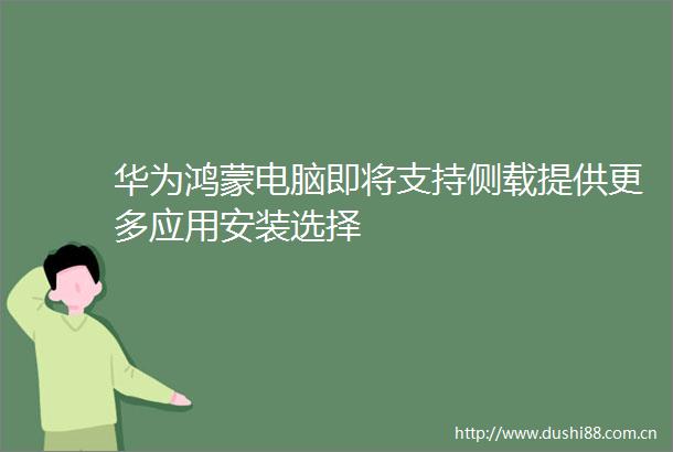 华为鸿蒙电脑即将支持侧载提供更多应用安装选择