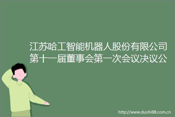 江苏哈工智能机器人股份有限公司第十一届董事会第一次会议决议公告