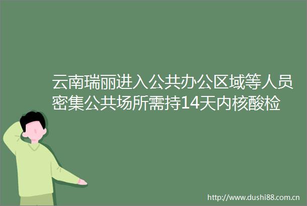 云南瑞丽进入公共办公区域等人员密集公共场所需持14天内核酸检测阴性证明