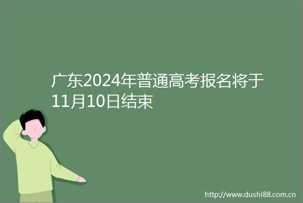广东2024年普通高考报名将于11月10日结束