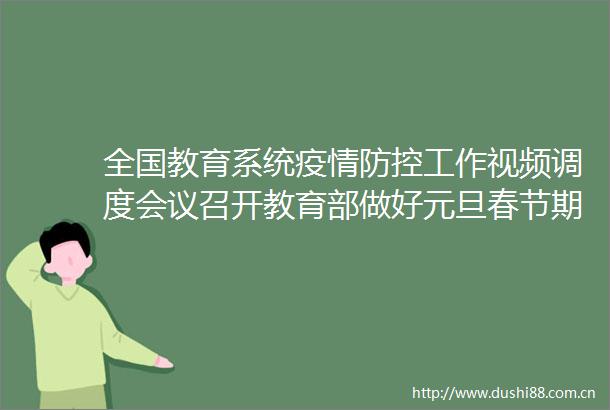 全国教育系统疫情防控工作视频调度会议召开教育部做好元旦春节期间教育系统疫情防控工作