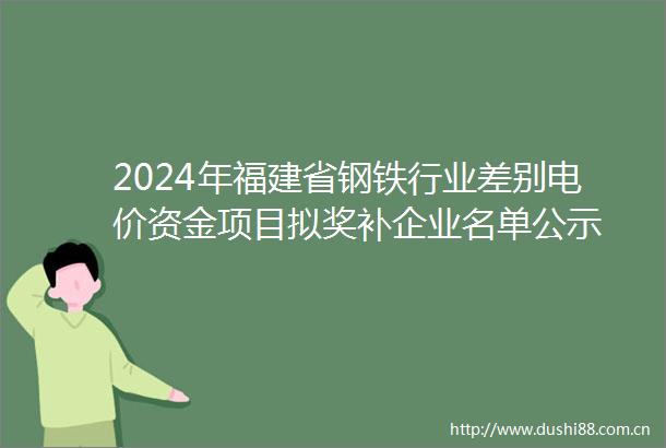 2024年福建省钢铁行业差别电价资金项目拟奖补企业名单公示