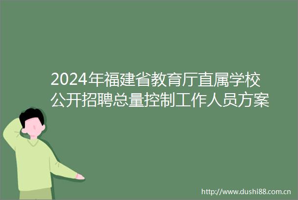 2024年福建省教育厅直属学校公开招聘总量控制工作人员方案