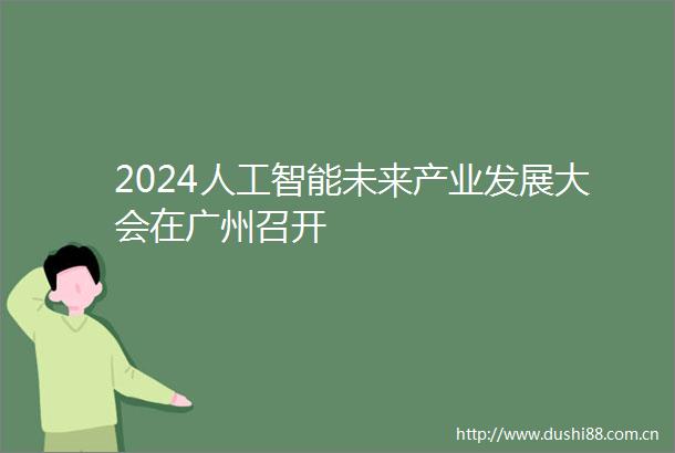 2024人工智能未来产业发展大会在广州召开