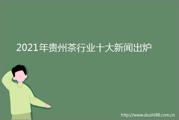 2021年贵州茶行业十大新闻出炉