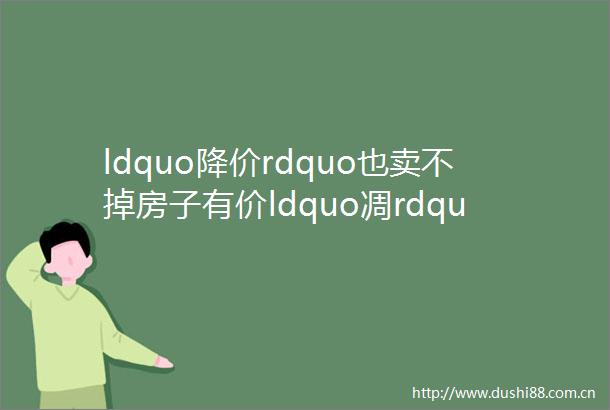 ldquo降价rdquo也卖不掉房子有价ldquo凋rdquo市