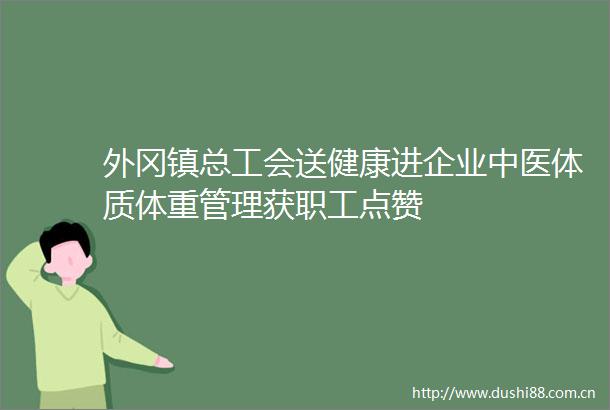 外冈镇总工会送健康进企业中医体质体重管理获职工点赞