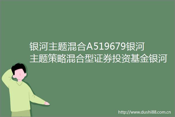 银河主题混合A519679银河主题策略混合型证券投资基金银河主题混合A份额基金产品资料概要更新