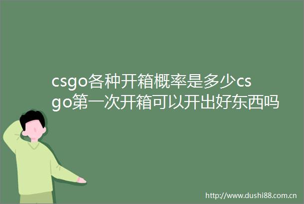 csgo各种开箱概率是多少csgo第一次开箱可以开出好东西吗