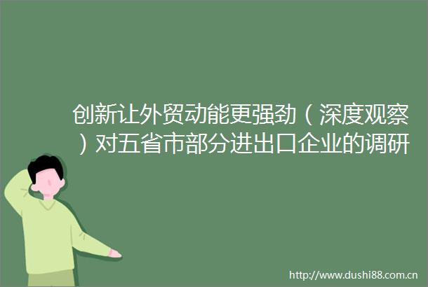 创新让外贸动能更强劲（深度观察）对五省市部分进出口企业的调研