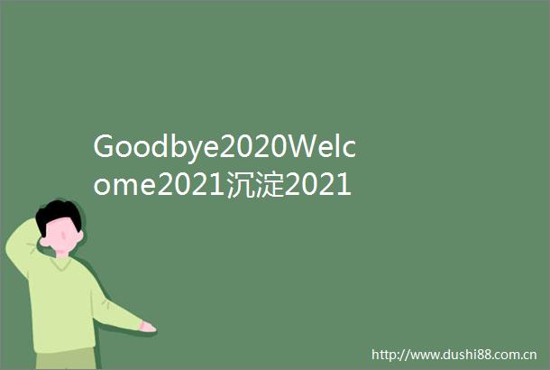 Goodbye2020Welcome2021沉淀2021