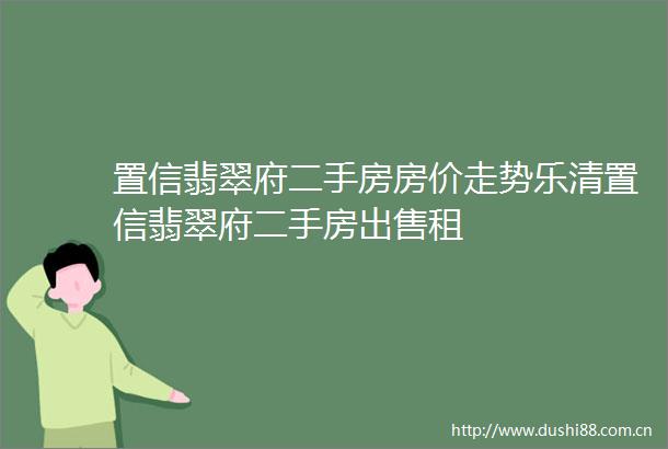 置信翡翠府二手房房价走势乐清置信翡翠府二手房租