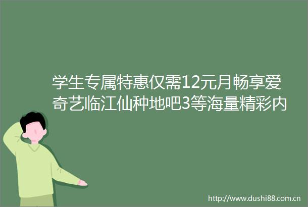 学生专属特惠仅需12元月畅享爱奇艺临江仙种地吧3等海量精彩内容