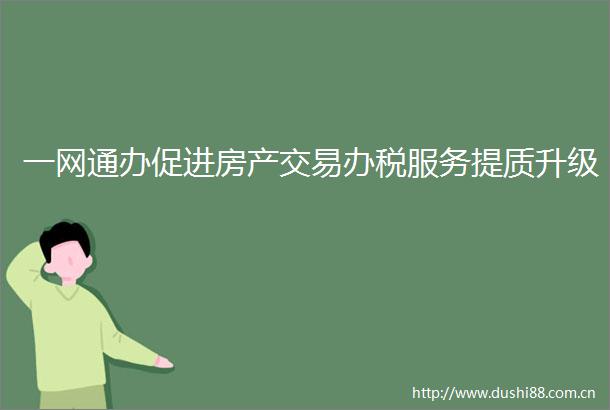 一网通办促进房产交易办税服务提质升级