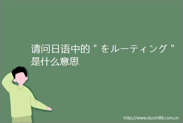 请问日语中的＂をルーティング＂是什么意思